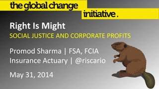 Right Is Might
SOCIAL JUSTICE AND CORPORATE PROFITS
Promod Sharma | FSA, FCIA
Insurance Actuary | @riscario
May 31, 2014
 