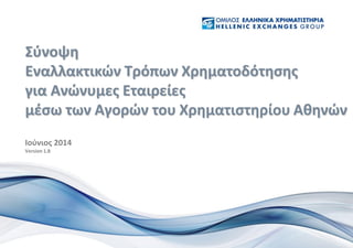 Ιούνιος 2014
Version 1.8
Σύνοψη
Εναλλακτικών Τρόπων Χρηματοδότησης
για Ανώνυμες Εταιρείες
μέσω των Αγορών του Χρηματιστηρίου Αθηνών
 