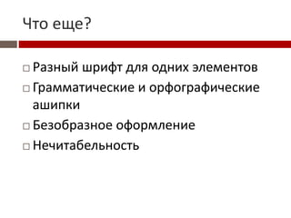 Что еще?
 Разный шрифт для одних элементов
 Грамматические и орфографические
ашипки
 Безобразное оформление
 Нечитабельность
 