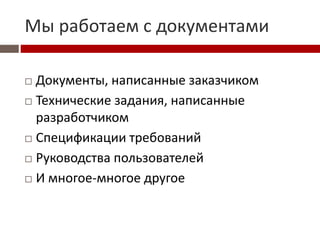 Мы работаем с документами
 Документы, написанные заказчиком
 Технические задания, написанные
разработчиком
 Спецификации требований
 Руководства пользователей
 И многое-многое другое
 