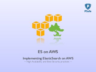ES on AWS 
Implementing ElasticSearch on AWS 
~ High Availability and Best Security practices ~ 
 