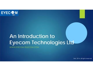 An Introduction to
Eyecom Technologies Ltd
WWW.EYECOM-TELECOM.COM
Feb. 2014, all rights reserved
 