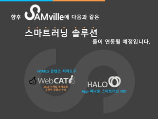 /11/ 
향후 에 다음과 같읶 
스마트러닝 솔루션 
들이 연동될 예정입니다. 
HTML5 콘텐츠 저작도구 
2013 이러닝 콘테스트 
교육부 장관상 수상 
App 하나로 스마트러닝 OK! 
1 
 