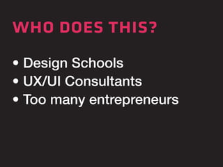 who does this? 
• Design Schools 
• UX/UI Consultants 
• Too many entrepreneurs 
 