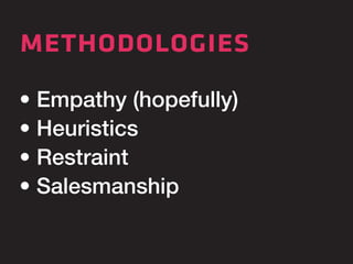 methodologies 
• Empathy (hopefully) 
• Heuristics 
• Restraint 
• Salesmanship 
 