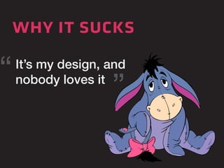 why it sucks 
It’s my design, and 
nobody loves it “ “ 
 