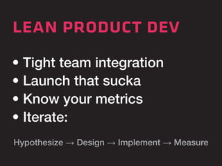 lean product dev 
• Tight team integration 
• Launch that sucka 
• Know your metrics 
• Iterate: 
Hypothesize → Design → Implement → Measure 
 