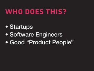 who does this? 
• Startups 
• Software Engineers 
• Good “Product People” 
 