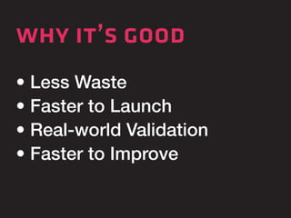 why it’s good 
• Less Waste 
• Faster to Launch 
• Real-world Validation 
• Faster to Improve 
 