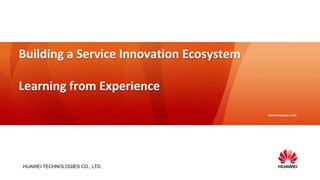 Building a Service Innovation Ecosystem 
Learning from Experience 
HUAWEI TECHNOLOGIES CO., LTD. 
 
