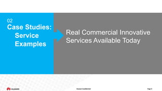 Huawei Confidential Page 9 
02 
Case Studies: 
Service 
Examples 
Real Commercial Innovative 
Services Available Today 
 