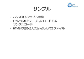 サンプル
• ハンズオンファイル参照
• CSVとXMLをテーブルにロードする
サンプルコード
• HTMLに埋め込んだJavaScriptで1ファイル• HTMLに埋め込んだJavaScriptで1ファイル
 