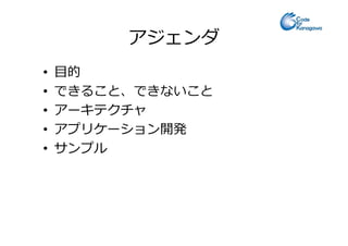 アジェンダ
• 目的
• できること、できないこと
• アーキテクチャ
• アプリケーション開発• アプリケーション開発
• サンプル
 
