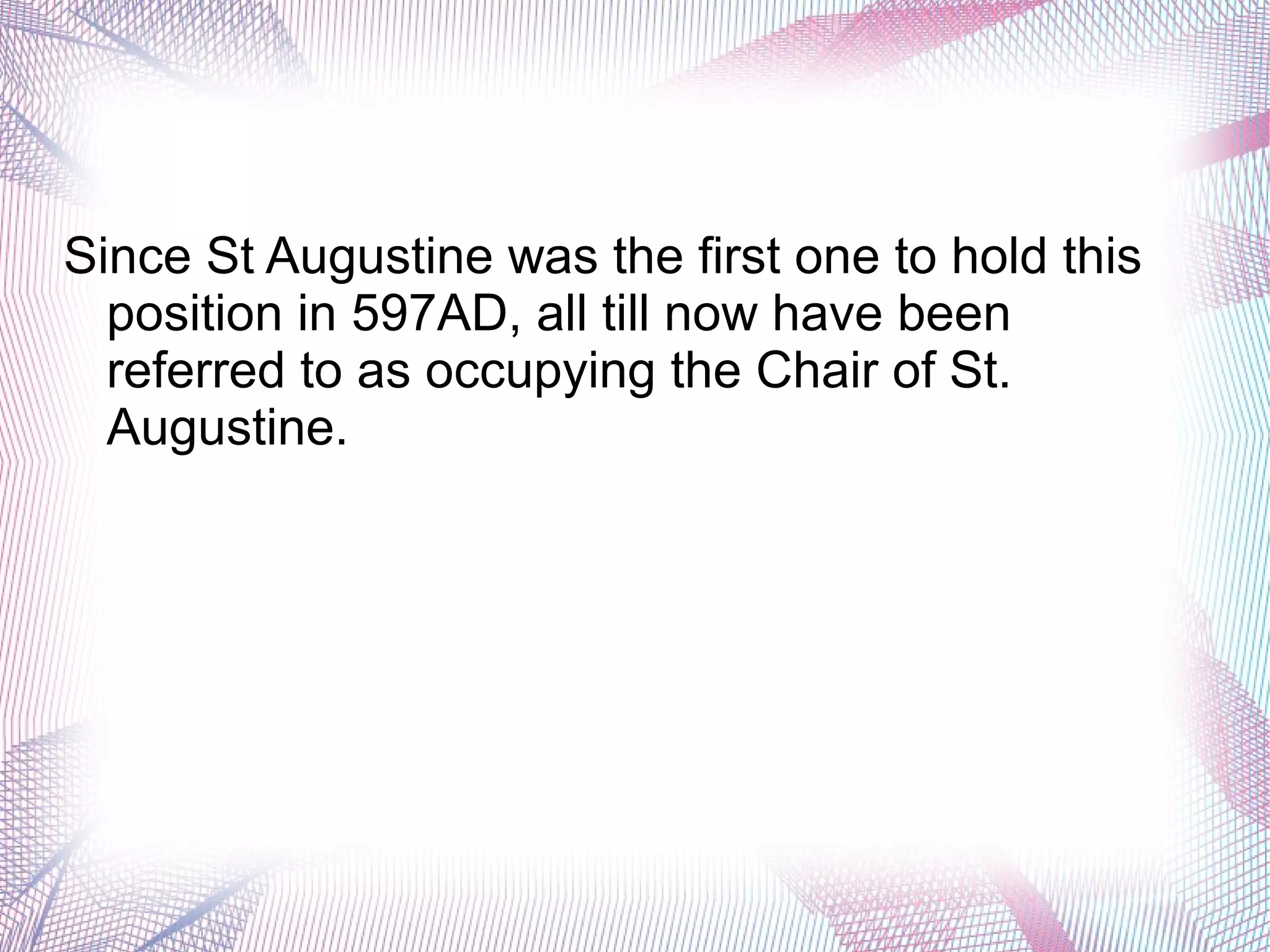 Since St Augustine was the first one to hold this
position in 597AD, all till now have been
referred to as occupying the Chair of St.
Augustine.
 