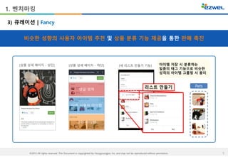 5©2015 All rights reserved. This Document is copyrighted by Hongyoungjoo, Inc. and may not be reproduced without permission.
1. 벤치마킹
비슷한 성향의 사용자 아이템 추천 및 상품 분류 기능 제공을 통한 판매 촉진
댓글 영역
다른 사용자 아이템
관련 아이템
[상품 상세 페이지 - 상단] [상품 상세 페이지 - 하단] [새 리스트 만들기 기능]
리스트 만들기
3) 큐레이션 | Fancy
아이템 저장 시 분류하는
일종의 태그 기능으로 비슷한
성격의 아이템 그룹핑 시 용이
Pets
 