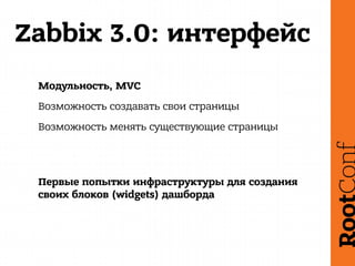 Zabbix 3.0: интерфейс
Модульность, MVC
Возможность создавать свои страницы
Возможность менять существующие страницы
Первые попытки инфраструктуры для создания
своих блоков (widgets) дашборда
 