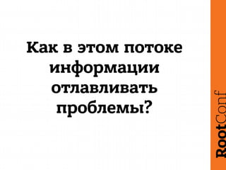 Как в этом потоке
информации
отлавливать
проблемы?
 
