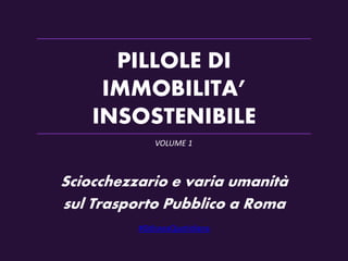 PILLOLE DI
IMMOBILITA’
INSOSTENIBILE
Sciocchezzario e varia umanità
sul Trasporto Pubblico a Roma
#OdisseaQuotidiana
VOLUME 1
 