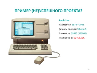 ПРИМЕР (НЕ)УСПЕШНОГО ПРОЕКТА?
10
Apple Lisa
Разработка: 1978 – 1983
Затраты проекта: 50 млн.$
Стоимость: $9995 ($23000)
Реализовано: 60 тыс. шт.
 