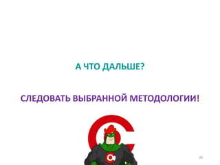 А ЧТО ДАЛЬШЕ?
20
СЛЕДОВАТЬ ВЫБРАННОЙ МЕТОДОЛОГИИ!
 