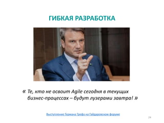 24
ГИБКАЯ РАЗРАБОТКА
Те, кто не освоит Agile сегодня в текущих
бизнес-процессах – будут лузерами завтра!
«
»
Выступление Германа Грефа на Гайдаровском форуме
 