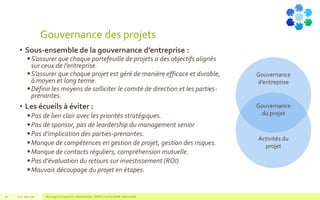 Gouvernance des projets
• Sous-ensemble de la gouvernance d’entreprise :
S’assurer que chaque portefeuille de projets a des objectifs alignés
sur ceux de l’entreprise.
S’assurer que chaque projet est géré de manière efficace et durable,
à moyen et long terme.
Définir les moyens de solliciter le comité de direction et les parties-
prenantes.
• Les écueils à éviter :
Pas de lien clair avec les priorités stratégiques.
Pas de sponsor, pas de leardership du management senior
Pas d’implication des parties-prenantes.
Manque de compétences en gestion de projet, gestion des risques.
Manque de contacts réguliers, compréhension mutuelle.
Pas d’évaluation du retours sur investissement (ROI).
Mauvais découpage du projet en étapes.
V1.0 - Mai 2016 Blue Jigsaw Competensis - Reading Notes - PRINCE 2 by Eric NORIE - Editions ENI28
Gouvernance
d’entreprise
Gouvernance
du projet
Activités du
projet
 