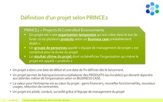 Définition d’un projet selon PRINCE2
• Un projet a donc une date de début et une date de fin définies dès le lancement.
• Un projet permet de fabriquer/construire/élaborer des PRODUITS (ou livrables) qui doivent répondre
aux attentes métier de l’organisation selon un BUSINESS CASE.
• La valeur pour l’entreprise est au cœur du projet : gains financiers, nouvelles fonctionnalités, nouveaux
usages, réduction de contraintes.
• Un projet est piloté, conduit, surveillé grâce à l’équipe de management du projet
V1.0 - Mai 2016 Blue Jigsaw Competensis - Reading Notes - PRINCE 2 by Eric NORIE - Editions ENI7
PRINCE2 = Projects IN Controlled Environments
 Un projet est « une organisation temporaire qui est créee dans le but de
livrer un ou plusieurs produits selon un Business case préalablement
établi »
 Un groupe de personnes appelé « équipe de management de projet » est
constitué pour la durée du projet
 Le résultat ultime du projet dont va bénéficier l’organisation qui mène le
projet est appelé « produits »
 