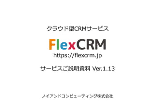 クラウド型CRMサービス
https://flexcrm.jp
サービスご説明資料 Ver.1.13
ノイアンドコンピューティング株式会社
 