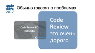 Обычно говорят о проблемах
Code
Review
это очень
дорого
 