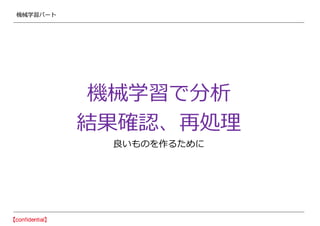 機械学習パート
機械学習で分析
結果確認、再処理
良いものを作るために
 