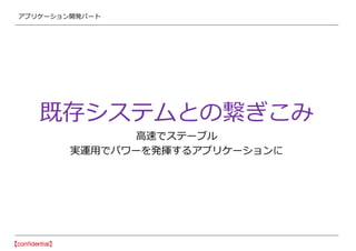 アプリケーション開発パート
既存システムとの繋ぎこみ
高速でステーブル
実運用でパワーを発揮するアプリケーションに
 