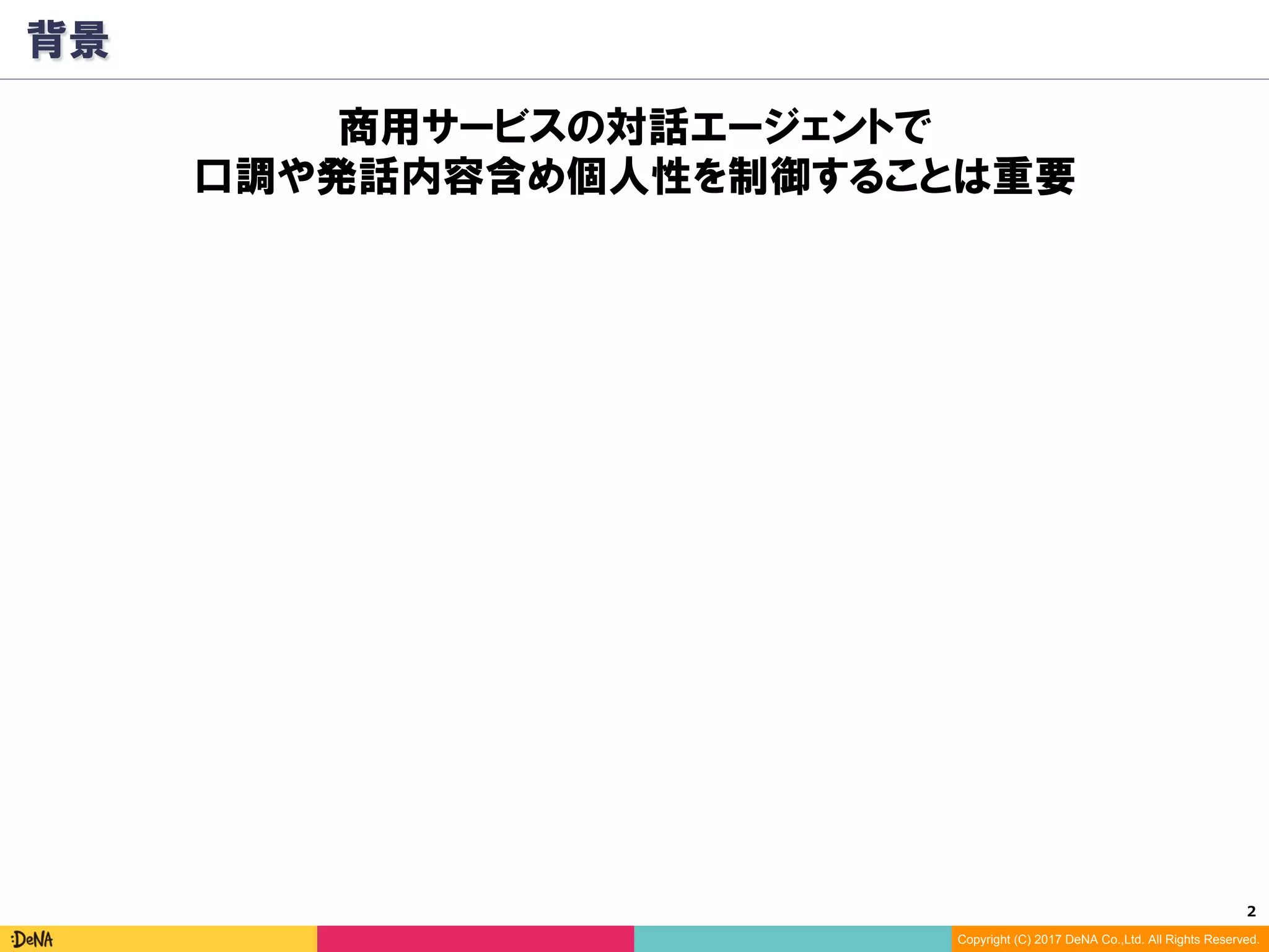 2	
Copyright (C) 2017 DeNA Co.,Ltd. All Rights Reserved.
背景
商用サービスの対話エージェントで
口調や発話内容含め個人性を制御することは重要
 