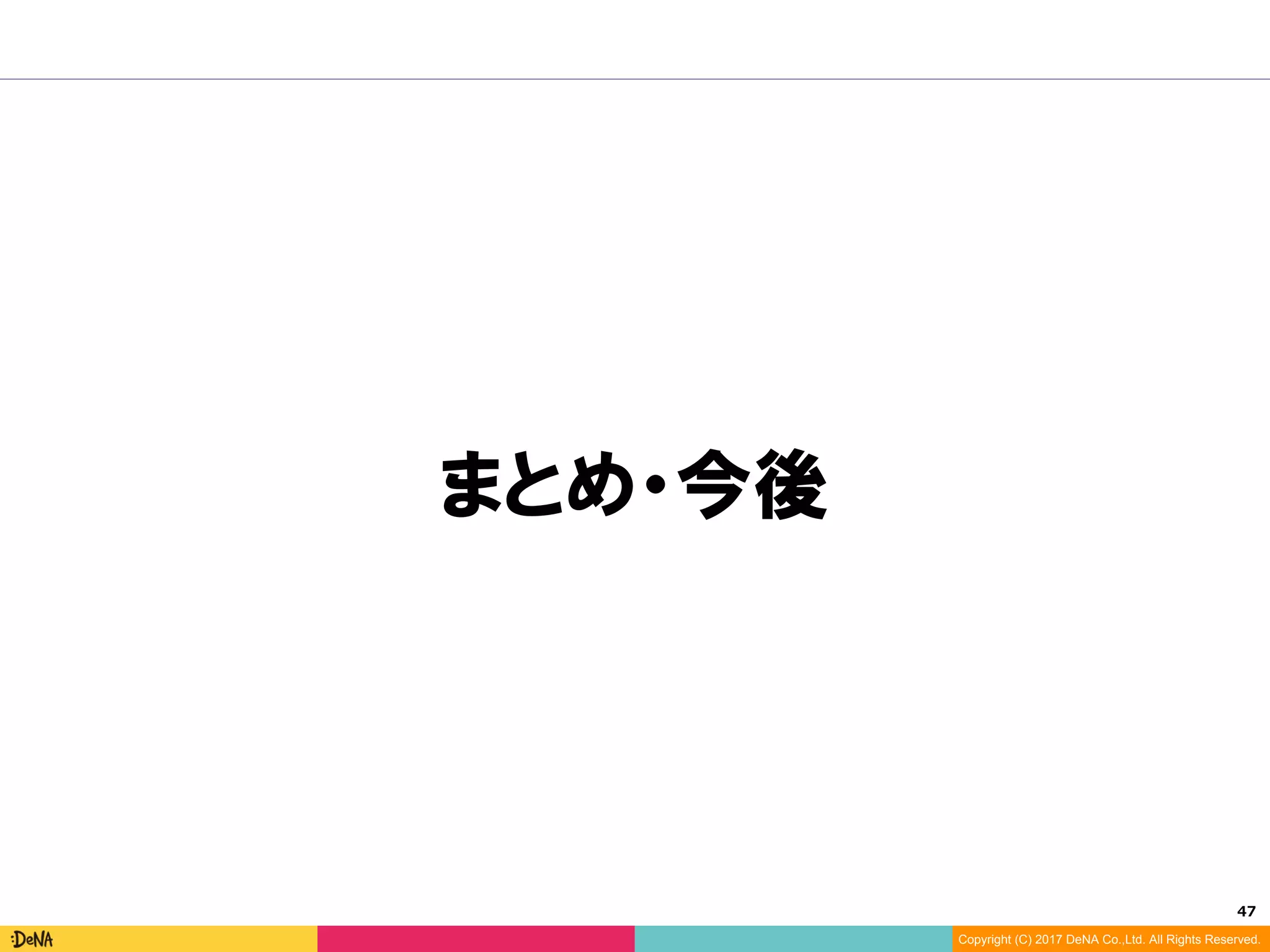 47	
Copyright (C) 2017 DeNA Co.,Ltd. All Rights Reserved.
まとめ・今後
 