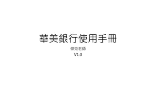 華美銀行使用手冊
傑克老師
V1.0
 