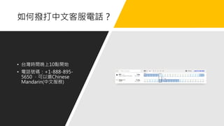 如何撥打中文客服電話？
• 台灣時間晚上10點開始
• 電話號碼：+1-888-895-
5650 ，可以選Chinese
Mandarin(中文服務)
 