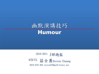 Ĭv
Humour
2010-2011 JO
ACB/CL fʿSteven Chuang
0910-879-469 steven97@ms19.hinet.net
 