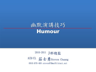 幽默演講技巧
Humour
2010-2011 J部總監
ACB/CL 莊士勇Steven Chuang
0910-879-469 steven97@ms19.hinet.net
 