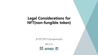 Legal Considerations for
NFT(non-fungible token)
송석현 변호사 (hyungoon.pe.kr)
2021. 6. 21.
 