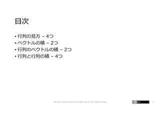 ⽬次
• ⾏列の⾒⽅ – 4つ
• ベクトルの積 – 2つ
• ⾏列のベクトルの積 – 2つ
• ⾏列と⾏列の積 – 4つ
By Kenji Hiranabe with the kindest help of Prof. Gilbert Strang 2
 