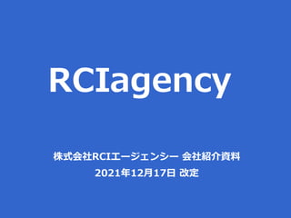 RCIagency
株式会社RCIエージェンシー 会社紹介資料
2021年12月17日 改定
 