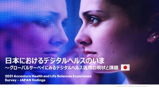 Copyright © 2021 Accenture. All rights reserved. 1
2021 Accenture Health and Life Sciences Experience
Survey – JAPAN findings
日本におけるデジタルヘルスのいま
～グローバルサーベイにみるデジタルヘルス活用の現状と課題
 