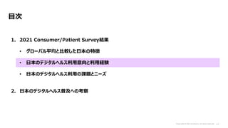 目次
1. 2021 Consumer/Patient Survey結果
• グローバル平均と比較した日本の特徴
• 日本のデジタルヘルス利用意向と利用経験
• 日本のデジタルヘルス利用の課題とニーズ
2. 日本のデジタルヘルス普及への考察
 