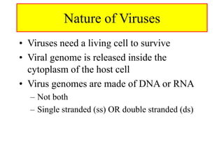 Nature of Viruses
• Viruses need a living cell to survive
• Viral genome is released inside the
cytoplasm of the host cell
• Virus genomes are made of DNA or RNA
– Not both
– Single stranded (ss) OR double stranded (ds)
 