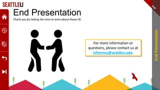 End Presentation
Thank you for taking the time to learn about Power BI.
For more information or
questions, please contact us at
informsu@seattleu.edu.
End
Presentation
 