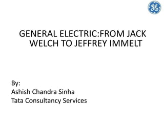 GENERAL ELECTRIC:FROM JACK
WELCH TO JEFFREY IMMELT
By:
Ashish Chandra Sinha
Tata Consultancy Services
 
