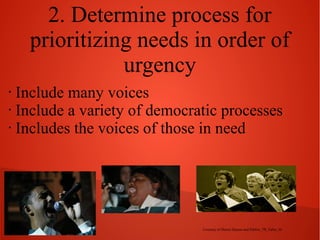2. Determine process for
prioritizing needs in order of
urgency
Include many voices
• Include a variety of democratic processes
• Includes the voices of those in need
•

Courtesy of Shawn Haynes and Pablito_TR_Fabio_M

 