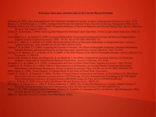 References: Innovation, and Innovation & the Case for Physical Proximity
Ahlstrom, D. (2010). Innovation and Growth: How Business Contributes to Society. Academy of Management Perspectives, 24(3), 11-24.
Barczak, G., & McDonough, E. F. (2003). Leading Global Product Development Teams. Research Technology Management, 46(6), 14-18.
Bernstein, Radosevich, Clesca, Masco. (2008). Personality Predictors of Teamwork Behaviors and Decision-Making Style. Review of Business
Research, Vol. 8 Issue 6, 205-210.
Clason, D., & Dormody, T. (1994). Analyzing Data Measured by Individual Likert-Type Items. Journal of Agricultural Education, 35(4), 3135.
Coyle-Shapiro, J. A., & Conway, N. (2005). Exchange Relationships: Examining Psychological Contracts and Perceived Organizational
Support. Journal of Applied Psychology, 90(4), 774-781. doi:10.1037/0021-9010.90.4.774
Ferrin, D. L., Dirks, K. T., & Shah, P. P. (2006). Direct and indirect effects of third-party relationships on interpersonal trust. Journal of
Applied Psychology, 91(4), 870-883. doi:10.1037/0021-9010.91.4.870
Gibson, C. B., & Gibbs, J. L. (2006). Unpacking the Concept of Virtuality: The Effects of Geographic Dispersion, Electronic Dependence,
Dynamic Structure, and National Diversity on Team Innovation. Administrative Science Quarterly, 51(3), 451-495.
Gosling, S. D., Rentfrow, P. J., & Swann, W. B., Jr. (2003). A Very Brief Measure of the Big Five Personality Domains. Journal of Research in
Personality, 37, 504-528.
Jan de Leede, Karolus O. Kraan, den Hengst, M., & van Hooff, M. L. M. (2008). Conditions for innovation behaviour of virtual team
members: a 'high-road' for internationally dispersed virtual teams. Journal of eWorking, 2(1), 22-46.
Jarvenpaa, S. L., & Leidner, D. E. (1999). Communication and Trust in Global Virtual Teams. Organization Science, 10(6), 791-815.
Langfred, C. W., & Moye, N. A. (2004). Effects of Task Autonomy on Performance: An Extended Model Considering Motivational,
Informational, and Structural Mechanisms. Journal of Applied Psychology, 89(6), 934-945. doi:10.1037/0021-9010.89.6.934
Sobel Lojeski, K. (2006). Virtual Distance: A Proposed Model for the Study of Virtual Work. Dissertation.
Lojeski, K., Reilly, R., & Dominick, P. (2006). The Role of Virtual Distance in Innovation and Success. In Proceedings of the 39th Annual
Hawaii International Conference on System Sciences (HICSS'06) (pp. 25c-25c). Presented at the Proceedings of the 39th Annual
Hawaii International Conference on System Sciences (HICSS'06), Kauia, HI, USA. doi:10.1109/HICSS.2006.484
Lynn, G., & Reilly, R. (2002). How to build a blockbuster. Harvard Business Review, 80(10), 18.
McCarthy, I. P., Tsinopoulos, C., Allen, P., & Rose-Anderssen, C. (2006). New Product Development as a Complex Adaptive System of
Decisions. Journal of Product Innovation Management, 23(5), 437-456. doi:10.1111/j.1540-5885.2006.00215.x
Medcof, J. W. (2009). Managing Global Innovation. Edited by R. Boutellier, O. Gassmann and M. von Zedtwitz. R&D Management, 39(2),
225-226. doi:10.1111/j.1467-9310.2009.00551.x
Milton, F. Innovation Survey 52. London, Price WaterHouse. (2003).

 