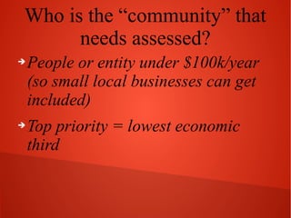 Who is the “community” that
needs assessed?
➔

➔

People or entity under $100k/year
(so small local businesses can get
included)
Top priority = lowest economic
third

 