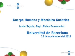 Cuerpo Humano y Mecánica Cuántica
   Javier Tejada, Dept. Física Fonamental

         Universitat de Barcelona
                     15 de noviembre del 2011
 