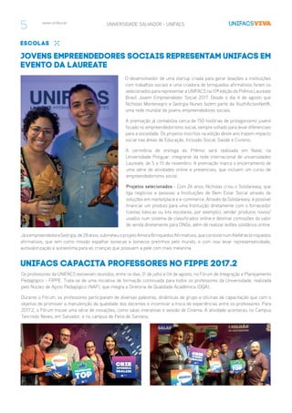 www.unifacs.br UNIVERSIDADE SALVADOR - UNIFACS
escolas
Jovens empreendedores sociais representam UNIFACS em
evento da Laureate
O desenvolvedor de uma startup criada para gerar doações a instituições
com trabalhos sociais e uma criadora de brinquedos afirmativos foram os
selecionados para representara UNIFACS na 10ª edição do Prêmio Laureate
Brasil Jovem Empreendedor Social 2017. Desde o dia 4 de agosto que
Nicholas Montenegro e Geórgia Nunes fazem parte da YouthActionNet®,
uma rede mundial de jovens empreendedores sociais.
A premiação já contabiliza cerca de 150 histórias de protagonismo juvenil
focado no empreendedorismo social, sempre voltado para levar diferenciais
para a sociedade. Os projetos inscritos na edição deste ano trazem impacto
social nas áreas de Educação, Inclusão Social, Saúde e Civismo.
A cerimônia de entrega do Prêmio será realizada em Natal, na
Universidade Potiguar, integrante da rede internacional de universidades
Laureate, de 5 a 10 de novembro. A premiação marca o encerramento de
uma série de atividades online e presenciais, que incluem um curso de
empreendedorismo social.
Projetos selecionados - Com 26 anos, Nicholas criou o Solidareasy, que
liga negócios e pessoas a Instituições de Bem Estar Social através de
soluções em marketplace e e-commerce. Através da Solidareasy, é possível
financiar um produto para uma Instituição diretamente com o fornecedor
(cestas básicas ou kits escolares, por exemplo), vender produtos novos/
usados num sistema de classificados online e destinar comissões do valor
de venda diretamente para ONGs; além de realizar leilões solidários online.
JáaempreendedoraGeórgia,de28anos,submeteuoprojetoAmoraBrinquedosAfirmativos,queconsistenumAteliêdebrinquedos
afirmativos, que tem como missão espalhar bonecas e bonecos pretinhos pelo mundo, e com isso levar representatividade,
autovalorização e autoestima para as crianças que possuem a pele com mais melanina.
UNIFACS capacita professores no FIPPE 2017.2
Os professores da UNIFACS estiveram reunidos, entre os dias 31 de julho e 04 de agosto, no Fórum de Integração e Planejamento
Pedagógico - FIPPE. Trata-se de uma iniciativa de formação continuada para todos os professores da Universidade, realizada
pelo Núcleo de Apoio Pedagógico (NAP), que integra a Diretoria de Qualidade Acadêmica (DQA).
Durante o Fórum, os professores participaram de diversas palestras, dinâmicas de grupo e oficinas de capacitação que com o
objetivo de promover a manutenção da qualidade dos docentes e incentivar a troca de experiências entre os professores. Para
2017.2, o Fórum trouxe uma série de inovações, como salas interativas e sessão de Cinema. A atividade aconteceu no Campus
Tancredo Neves, em Salvador, e no campus de Feira de Santana.
5
 